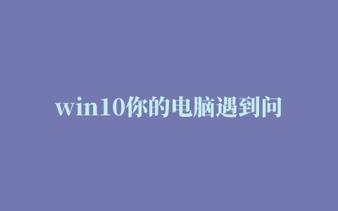 win10你的电脑遇到问题需要重新启动我们只收集某些错误信息