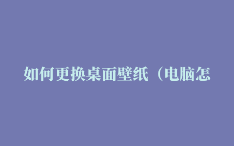 如何更换桌面壁纸（电脑怎么换下载的壁纸桌面）