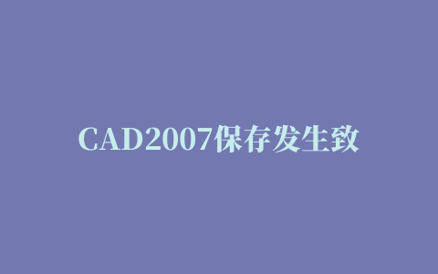 CAD2007保存发生致命错误,如何解决