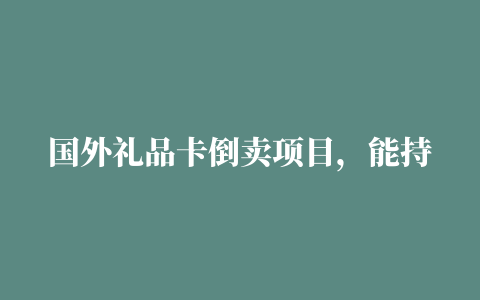 国外礼品卡倒卖项目，能持久搞钱的合法路子