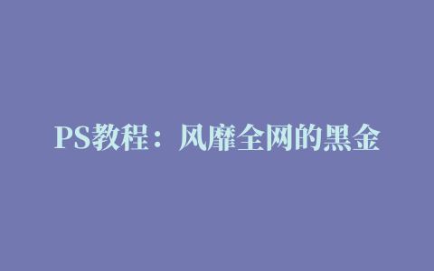 PS教程：风靡全网的黑金色调调色技巧，用上它，瞬间高级