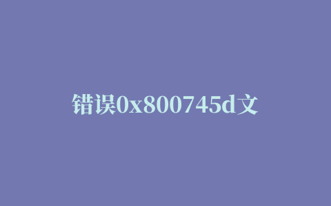 错误0x800745d文件无法复制进优盘问题(复制文件出现0x8007045D)