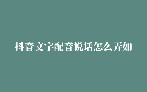 抖音文字配音说话怎么弄如何剪辑视频