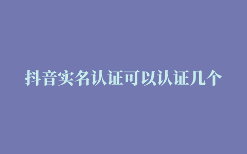 抖音实名认证可以认证几个抖音号，抖音只能实名认证一个账号吗