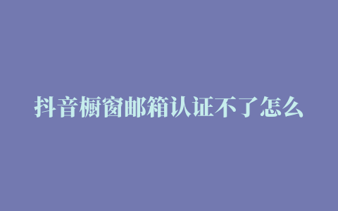 抖音橱窗邮箱认证不了怎么回事 (开通抖音橱窗邮箱怎么写)