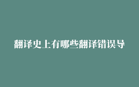 翻译史上有哪些翻译错误导致严重后果的事件