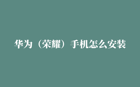 华为（荣耀）手机怎么安装谷歌商店，保姆级Google play谷歌商店图文安装教程