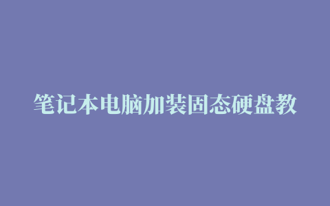 笔记本电脑加装固态硬盘教程(笔记本电脑加装固态硬盘教程视频)