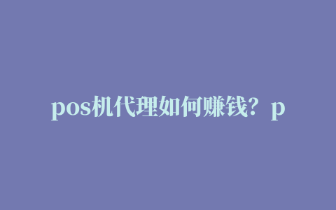 pos机代理如何赚钱？pos机代理赚钱方法(pos机代理能赚钱吗安全吗)