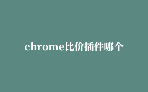 chrome比价插件哪个更好用(chrome浏览器)《2023已更新(豆瓣/知乎)