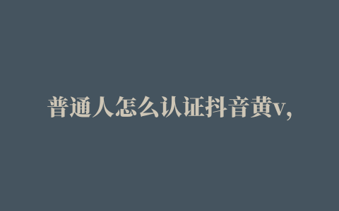 普通人怎么认证抖音黄v，可以认证几个账号