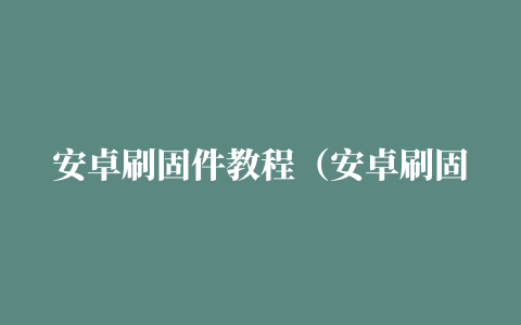 安卓刷固件教程（安卓刷固件）