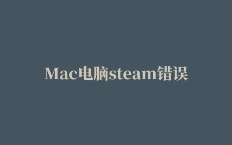 Mac电脑steam错误代码101怎么办苹果电脑steam错误代码101解决教程