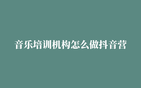 音乐培训机构怎么做抖音营销，教育机构如何用抖音推广招生