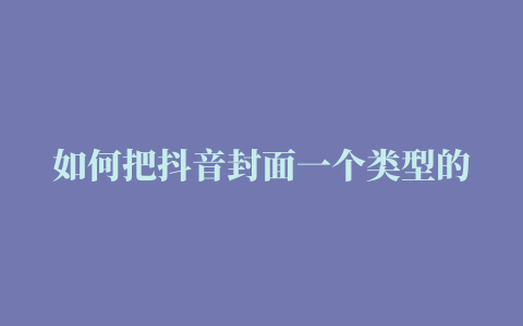 如何把抖音封面一个类型的作品放到一排抖音封面怎么设置