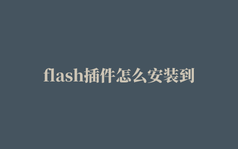 flash插件怎么安装到浏览器