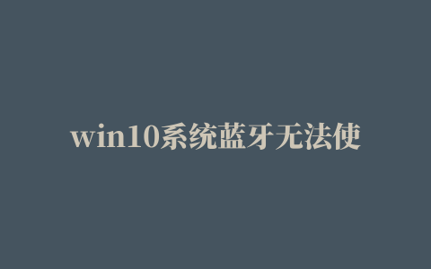 win10系统蓝牙无法使用提示Windows保存设置时遇到错误，蓝牙设备可能被拔掉怎么办