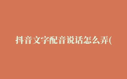 抖音文字配音说话怎么弄(快手文字配音怎么弄的)