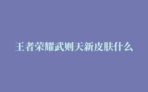 王者荣耀武则天新皮肤什么时候出