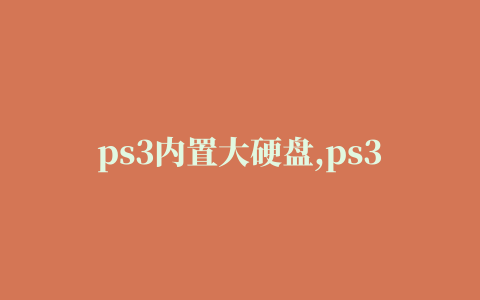 ps3内置大硬盘,ps3换内置硬盘教程