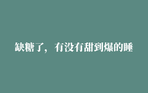 缺糖了，有没有甜到爆的睡前小甜文