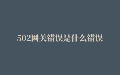 502网关错误是什么错误502网关错误,连接源站失败解决方法