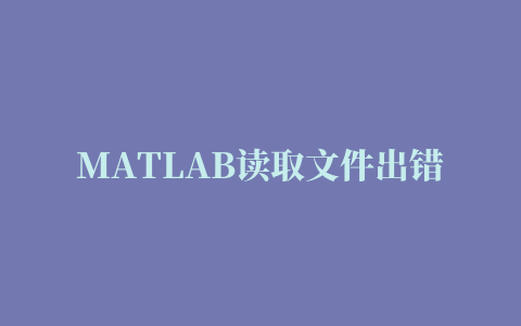 MATLAB读取文件出错：错误使用 load 无法读取 MAT 文件