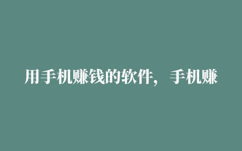 用手机赚钱的软件，手机赚钱APP:推荐2023年最好的7个手机赚钱软件