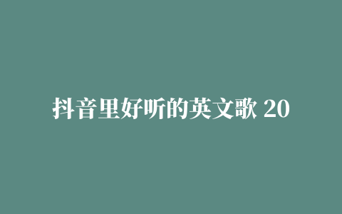 抖音里好听的英文歌 2021年排行榜前十你都听过吗