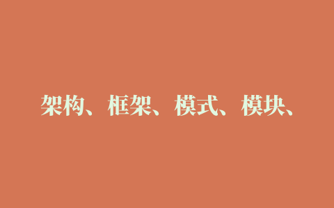 架构、框架、模式、模块、组件、插件、控件、中间件的含义和区别