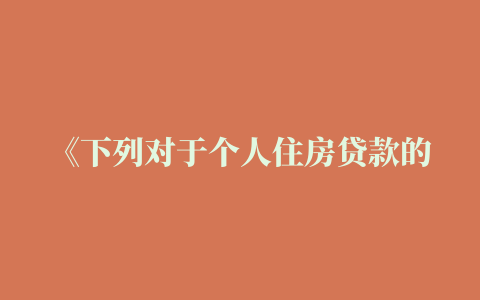 《下列对于个人住房贷款的合同有效性风险表述正确的是》个人住房贷款特点表述错误的是