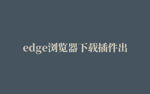 edge浏览器下载插件出现错误,磁力链接