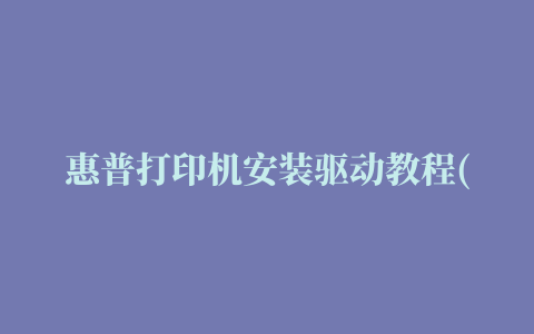 惠普打印机安装驱动教程(爱普生打印机安装驱动教程)