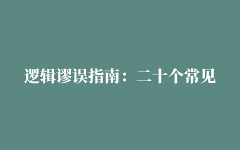 逻辑谬误指南：二十个常见的逻辑错误