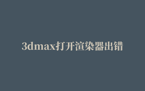 3dmax打开渲染器出错,磁力链接