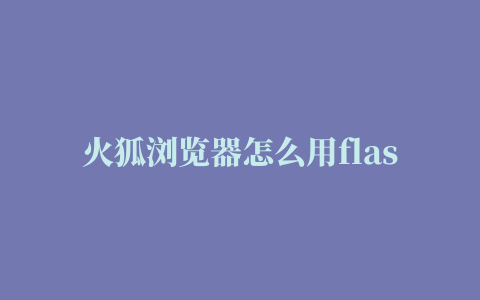 火狐浏览器怎么用flash插件安装mac(火狐浏览器安装flash插件怎么安装)