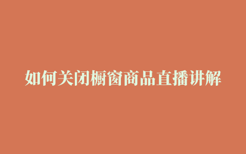 如何关闭橱窗商品直播讲解,抖音商品橱窗怎么关闭