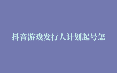 抖音游戏发行人计划起号怎么弄