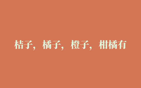 桔子，橘子，橙子，柑橘有什么区别它们和苹果比起来哪个营养价值更高