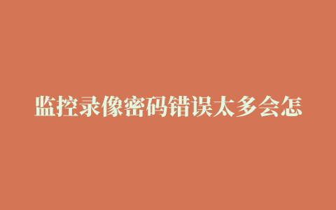 监控录像密码错误太多会怎么样，小区监控器上的监控密码输入三次错误显示密码多次错误画面被锁定