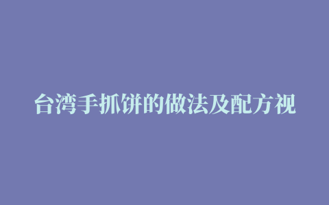 台湾手抓饼的做法及配方视频教程窍门，台湾风味手抓饼的做法