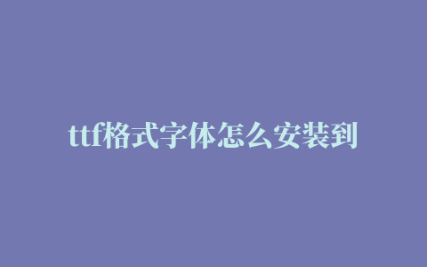 ttf格式字体怎么安装到手机安卓手机字体替换图文教程(支持安卓1.5~5.1系统)