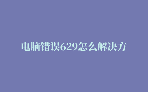 电脑错误629怎么解决方法