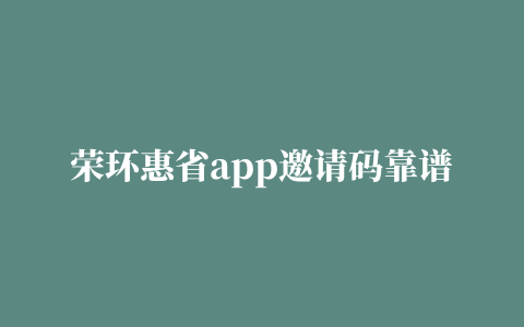 荣环惠省app邀请码靠谱吗,抖音的返利网是真的吗