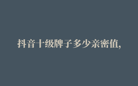 抖音十级牌子多少亲密值，抖音多少亲密值升级