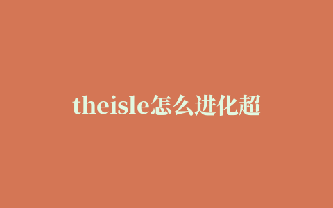 theisle怎么进化超级龙,磁力链接