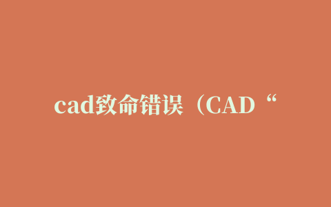 cad致命错误（CAD“致命错误”是什么原因怎么解决）