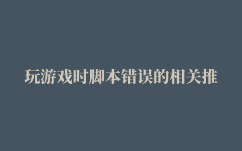 玩游戏时脚本错误的相关推荐