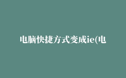 电脑快捷方式变成ie(电脑快捷方式变成记事本咋还原)