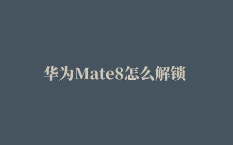 华为Mate8怎么解锁 华为Mate8成功解锁教程【详解】